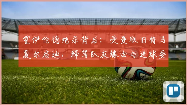 霍伊伦德绝杀背后：受曼联旧将马夏尔启迪，释骂队友缘由与进球要诀