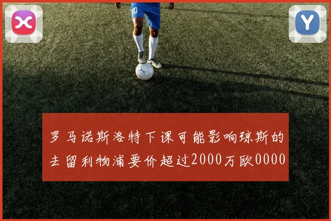 罗马诺斯洛特下课可能影响琼斯的去留利物浦要价超过2000万欧0000644