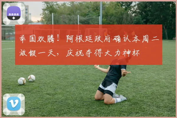 举国欢腾！阿根廷政府确认本周二放假一天，庆祝夺得大力神杯