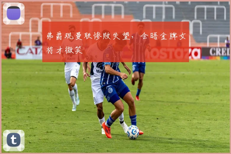 弗爵观曼联惨败失望，会晤金牌女将才微笑