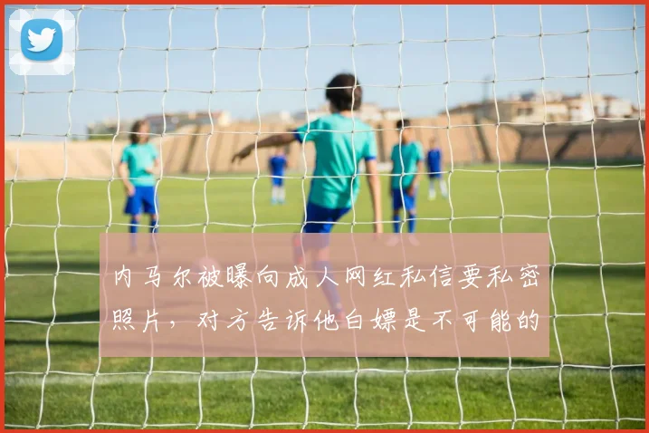 内马尔被曝向成人网红私信要私密照片，对方告诉他白嫖是不可能的