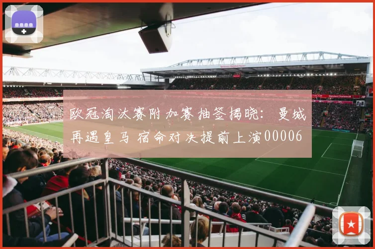 欧冠淘汰赛附加赛抽签揭晓：曼城再遇皇马 宿命对决提前上演0000644