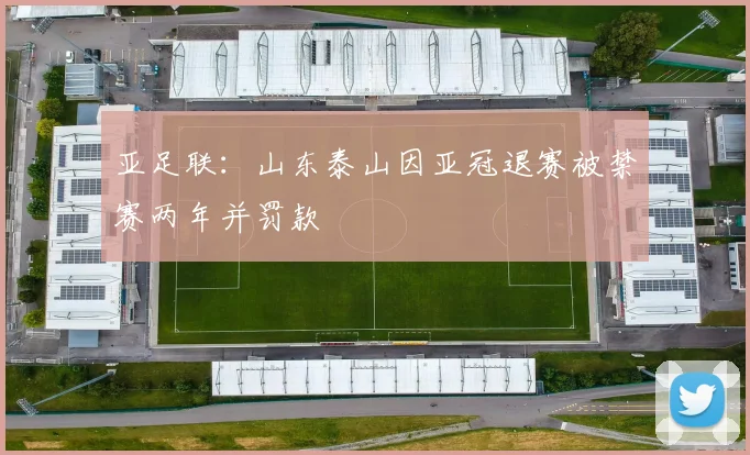 亚足联：山东泰山因亚冠退赛被禁赛两年并罚款