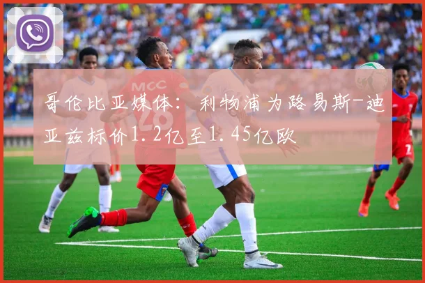 哥伦比亚媒体：利物浦为路易斯-迪亚兹标价1.2亿至1.45亿欧