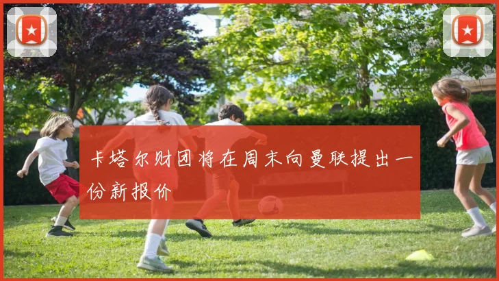 卡塔尔财团将在周末向曼联提出一份新报价