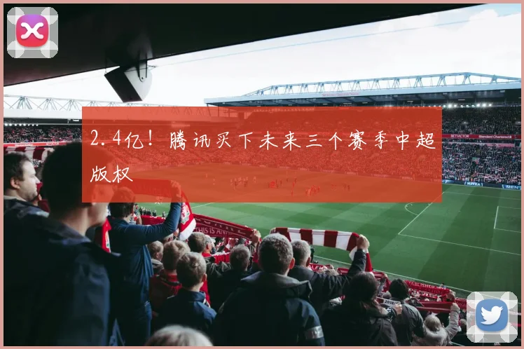 2.4亿！腾讯买下未来三个赛季中超版权