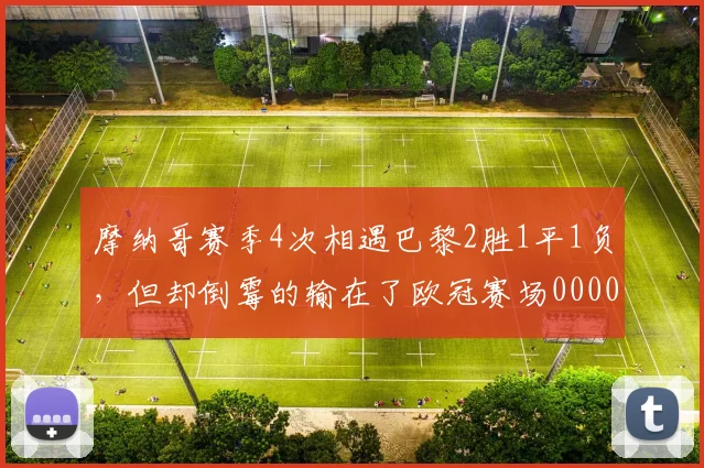 摩纳哥赛季4次相遇巴黎2胜1平1负，但却倒霉的输在了欧冠赛场0000644