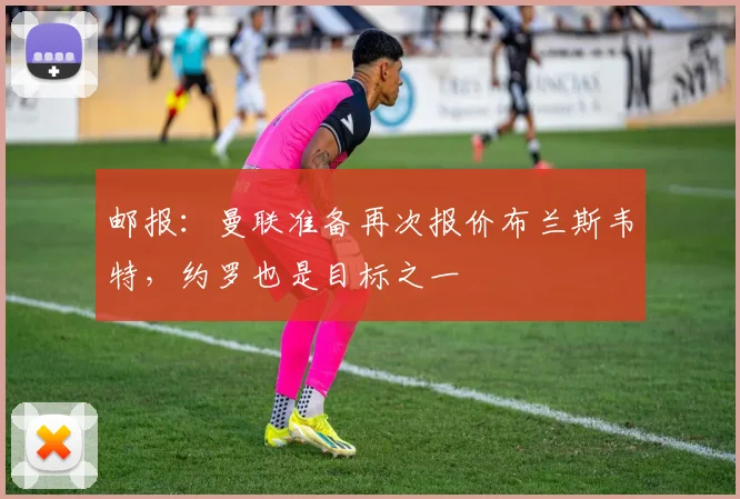 邮报：曼联准备再次报价布兰斯韦特，约罗也是目标之一