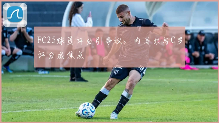 FC25球员评分引争议，内马尔与C罗评分成焦点