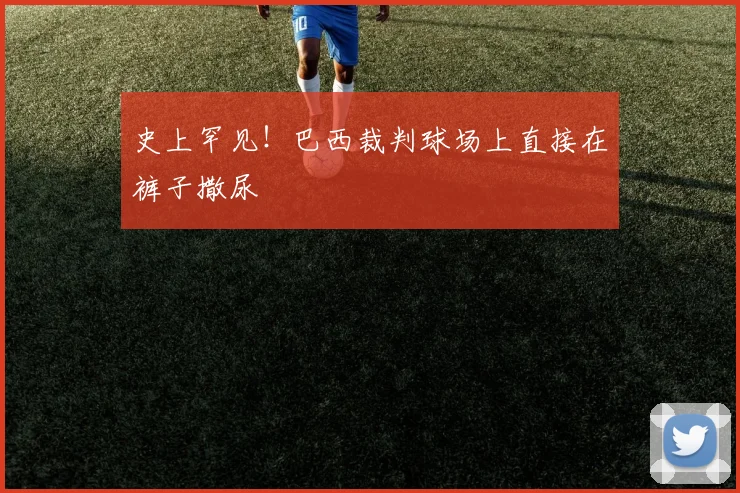 史上罕见！巴西裁判球场上直接在裤子撒尿