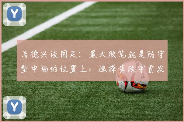 马德兴谈国足：最大败笔就是防守型中场的位置上，选择黄政宇首发