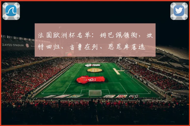 法国欧洲杯名单：姆巴佩领衔，坎特回归、吉鲁在列、恩昆库落选