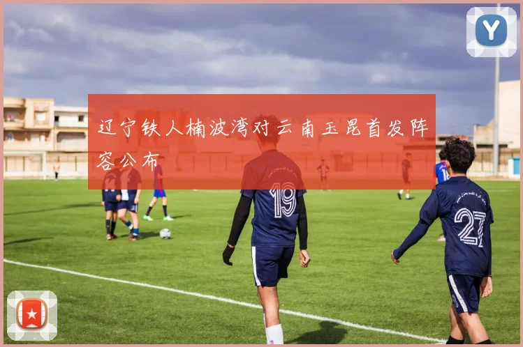 辽宁铁人楠波湾对云南玉昆首发阵容公布