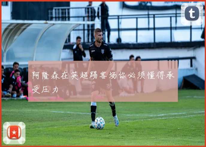 阿隆森在英超踢客场你必须懂得承受压力