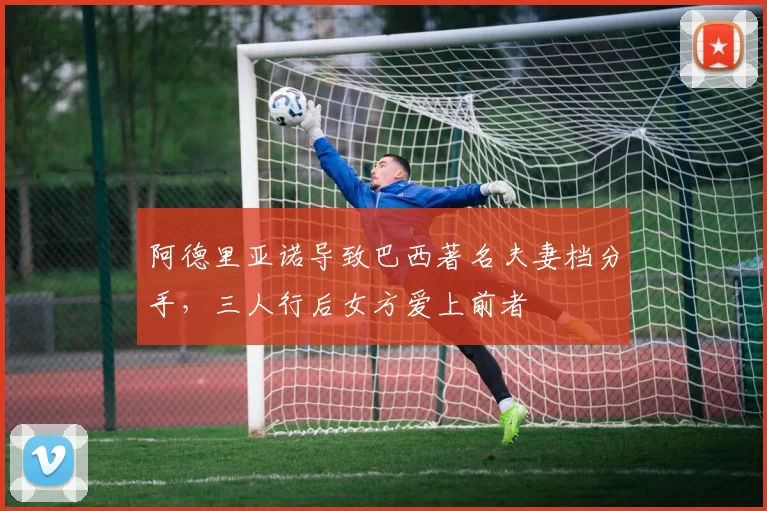 阿德里亚诺导致巴西著名夫妻档分手，三人行后女方爱上前者