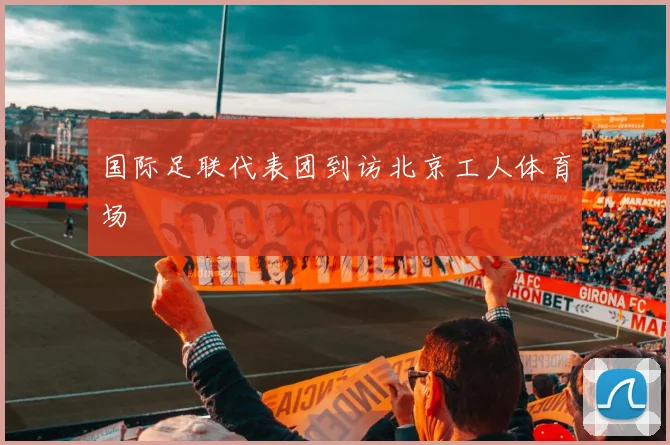 国际足联代表团到访北京工人体育场