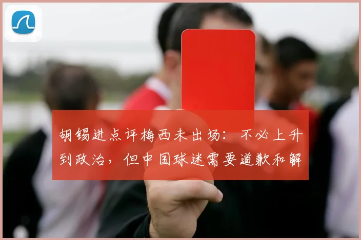 胡锡进点评梅西未出场：不必上升到政治，但中国球迷需要道歉和解释