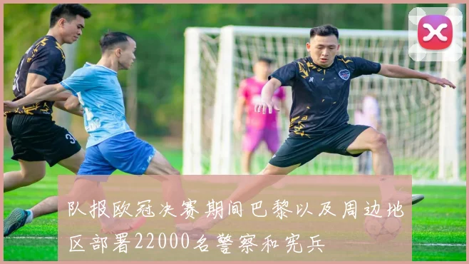 队报欧冠决赛期间巴黎以及周边地区部署22000名警察和宪兵
