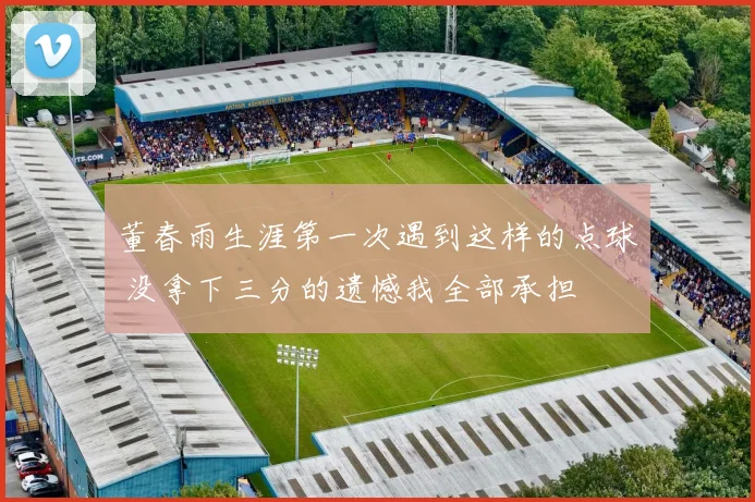 董春雨生涯第一次遇到这样的点球 没拿下三分的遗憾我全部承担