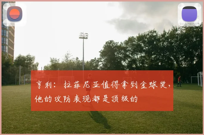 亨利：拉菲尼亚值得拿到金球奖，他的攻防表现都是顶级的