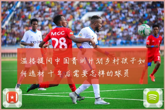 温格提问中国青训计划乡村孩子如何选材 十年后需要怎样的球员