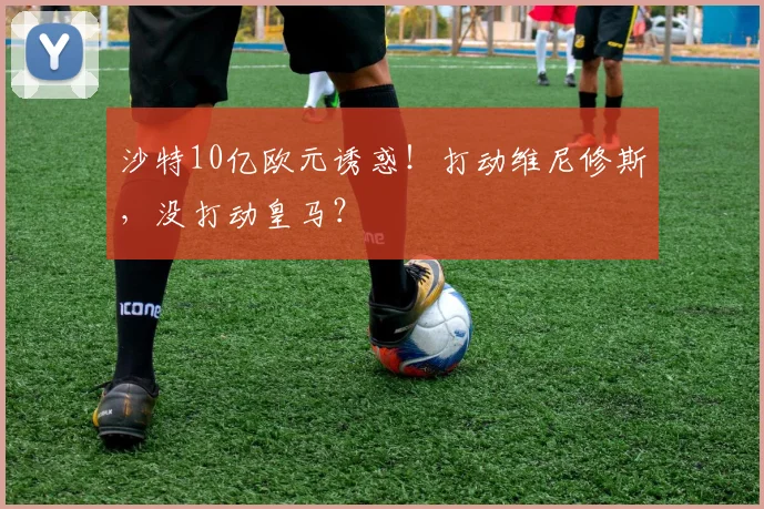 沙特10亿欧元诱惑！打动维尼修斯，没打动皇马？